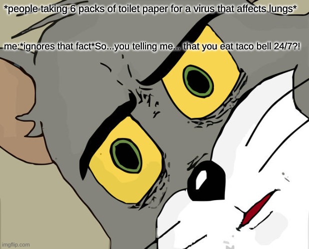 Unsettled Tom | *people taking 6 packs of toilet paper for a virus that affects lungs*; me:*ignores that fact*So...you telling me... that you eat taco bell 24/7?! | image tagged in memes,unsettled tom | made w/ Imgflip meme maker