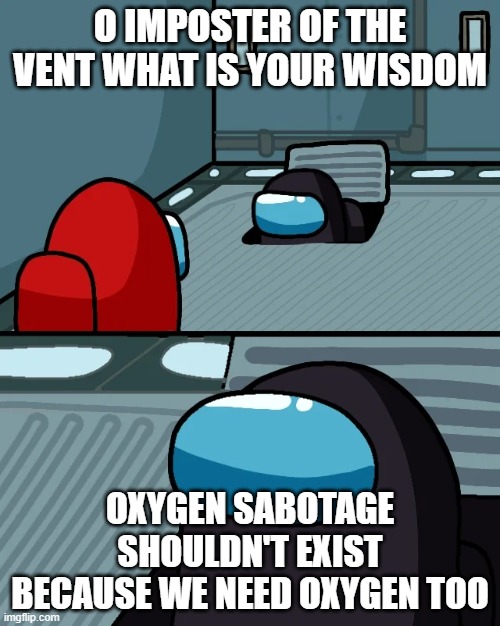 impostor of the vent | O IMPOSTER OF THE VENT WHAT IS YOUR WISDOM; OXYGEN SABOTAGE SHOULDN'T EXIST BECAUSE WE NEED OXYGEN TOO | image tagged in impostor of the vent | made w/ Imgflip meme maker