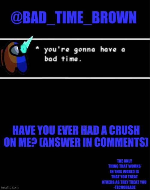 Ill read your answers in the morning Gn | HAVE YOU EVER HAD A CRUSH ON ME? (ANSWER IN COMMENTS) | image tagged in bad time brown announcement | made w/ Imgflip meme maker
