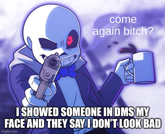lies. | I SHOWED SOMEONE IN DMS MY FACE AND THEY SAY I DON’T LOOK BAD | image tagged in sans come again | made w/ Imgflip meme maker