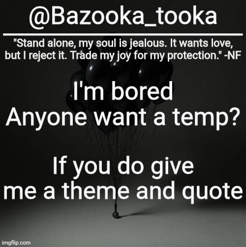 Nobody's gonna want one but whatever | I'm bored
Anyone want a temp? If you do give me a theme and quote | image tagged in bazooka's trauma nf template | made w/ Imgflip meme maker
