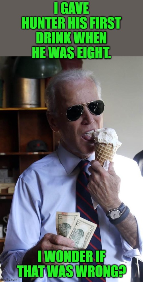 Substance abuse begins at home. | I GAVE HUNTER HIS FIRST DRINK WHEN HE WAS EIGHT. I WONDER IF THAT WAS WRONG? | image tagged in joe biden ice cream and cash,hunter,alcoholic,junkie,addict | made w/ Imgflip meme maker
