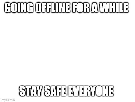 Blank White Template | GOING OFFLINE FOR A WHILE; STAY SAFE EVERYONE | image tagged in blank white template | made w/ Imgflip meme maker