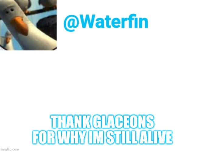Waterfin Template | THANK GLACEONS FOR WHY IM STILL ALIVE | image tagged in waterfin template | made w/ Imgflip meme maker