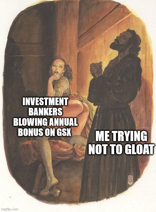 Me trying to live a normal productive life | INVESTMENT BANKERS BLOWING ANNUAL BONUS ON GSX; ME TRYING NOT TO GLOAT | image tagged in me trying to live a normal productive life | made w/ Imgflip meme maker