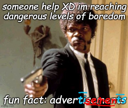 ***** between **** | someone help XD im reaching dangerous levels of boredom; fun fact: advertisements | image tagged in memes,say that again i dare you | made w/ Imgflip meme maker