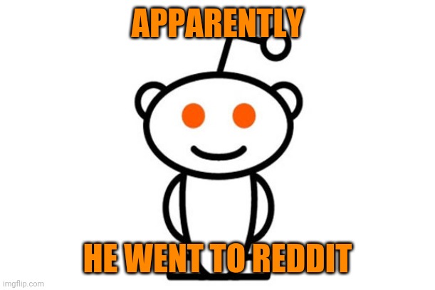 Reddit | APPARENTLY HE WENT TO REDDIT | image tagged in reddit | made w/ Imgflip meme maker