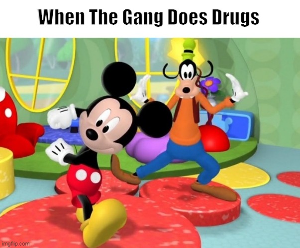 When The Gang Does Drugs | When The Gang Does Drugs | image tagged in mickey mouse,goofy,disney | made w/ Imgflip meme maker