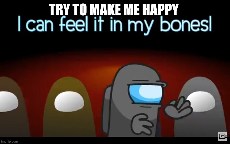 In my bones | TRY TO MAKE ME HAPPY | image tagged in in my bones | made w/ Imgflip meme maker