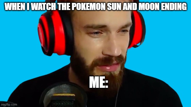 Me: | WHEN I WATCH THE POKEMON SUN AND MOON ENDING; ME: | image tagged in cry pie | made w/ Imgflip meme maker