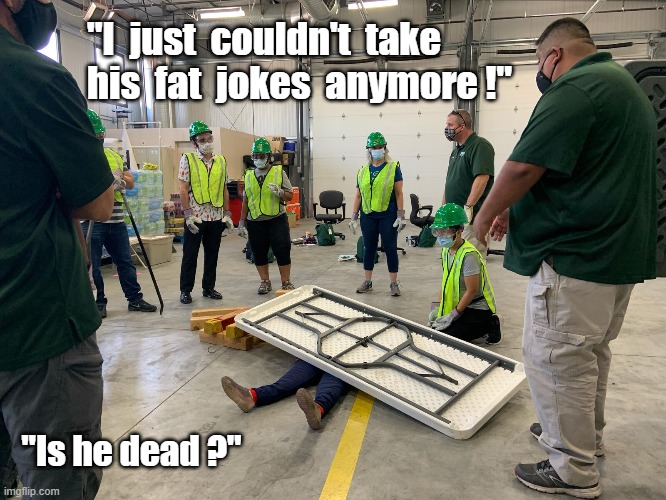 COULDN'T TAKE IT |  "I  just  couldn't  take 
his  fat  jokes  anymore !"; "Is he dead ?" | image tagged in dead,oh really | made w/ Imgflip meme maker