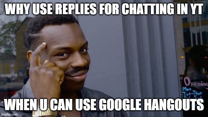 beg brein teim | WHY USE REPLIES FOR CHATTING IN YT; WHEN U CAN USE GOOGLE HANGOUTS | image tagged in memes | made w/ Imgflip meme maker