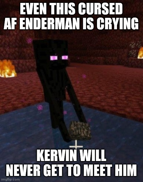 Its safe to look in the eyes, meme_ambassador would appreciate this | EVEN THIS CURSED AF ENDERMAN IS CRYING; KERVIN WILL NEVER GET TO MEET HIM | image tagged in enderman holding bedrock in water in the nether | made w/ Imgflip meme maker