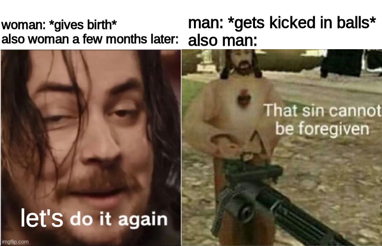E | man: *gets kicked in balls*
also man:; woman: *gives birth*
also woman a few months later:; let's | image tagged in do it again,that sin cannot be forgiven,true,birth,balls | made w/ Imgflip meme maker