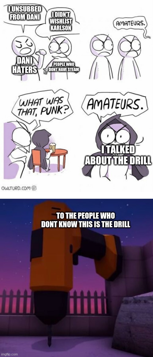 I UNSUBBED FROM DANI; I DIDN'T WISHLIST KARLSON; DANI HATERS; PEOPLE WHO DONT HAVE STEAM; I TALKED ABOUT THE DRILL; TO THE PEOPLE WHO DONT KNOW THIS IS THE DRILL | image tagged in amateurs | made w/ Imgflip meme maker