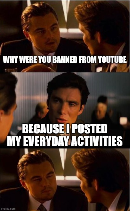 you!! show something | WHY WERE YOU BANNED FROM YOUTUBE; BECAUSE I POSTED MY EVERYDAY ACTIVITIES | image tagged in memes,inception | made w/ Imgflip meme maker