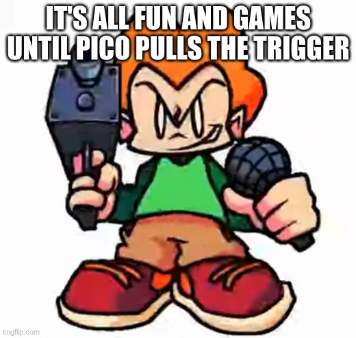 E | IT'S ALL FUN AND GAMES UNTIL PICO PULLS THE TRIGGER | image tagged in front facing pico | made w/ Imgflip meme maker