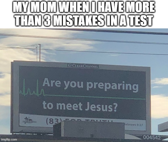 Are you preparing to meet Jesus | MY MOM WHEN I HAVE MORE THAN 3 MISTAKES IN A TEST | image tagged in are you preparing to meet jesus | made w/ Imgflip meme maker