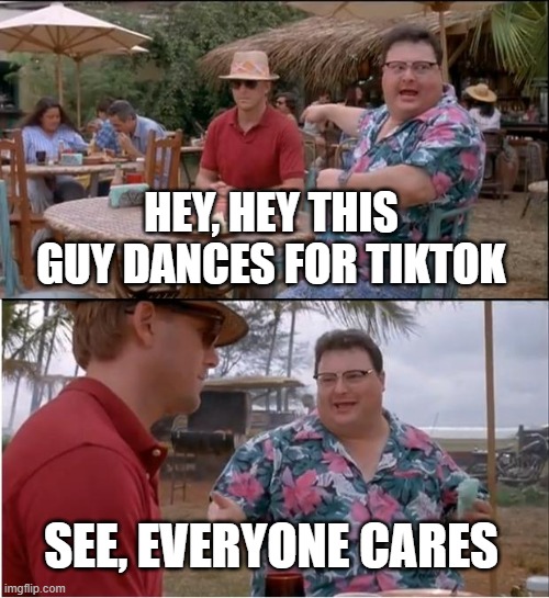 everybody | HEY, HEY THIS GUY DANCES FOR TIKTOK; SEE, EVERYONE CARES | image tagged in memes,see nobody cares | made w/ Imgflip meme maker