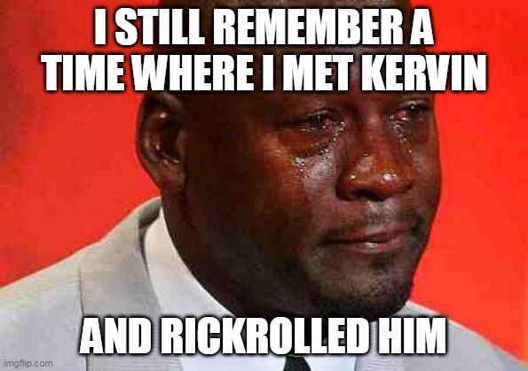 :( | I STILL REMEMBER A TIME WHERE I MET KERVIN; AND RICKROLLED HIM | image tagged in crying michael jordan,kervin,please come back,we need him | made w/ Imgflip meme maker