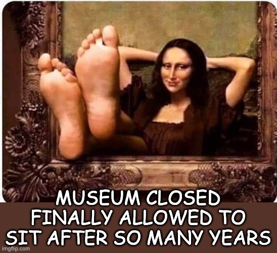 Lol Poor Mona Lisa | MUSEUM CLOSED FINALLY ALLOWED TO SIT AFTER SO MANY YEARS | image tagged in memes,mona lisa,funny,legs,hehehe | made w/ Imgflip meme maker