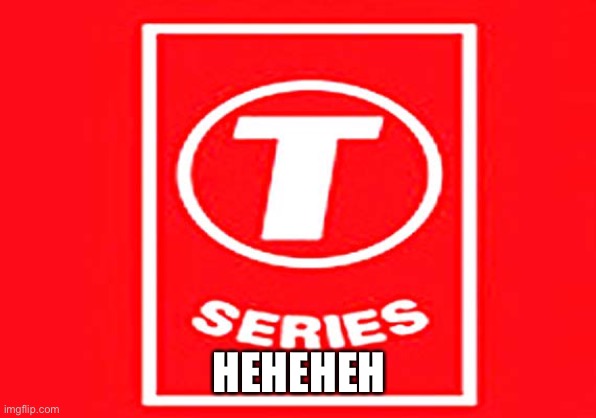 T-series | HEHEHEH | image tagged in t-series | made w/ Imgflip meme maker