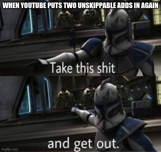 Take this shit and get out | WHEN YOUTUBE PUTS TWO UNSKIPPABLE ADDS IN AGAIN | image tagged in take this shit and get out | made w/ Imgflip meme maker