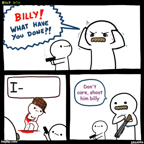 Billy, What Have You Done | I-; Don't care, shoot him billy | image tagged in billy what have you done | made w/ Imgflip meme maker