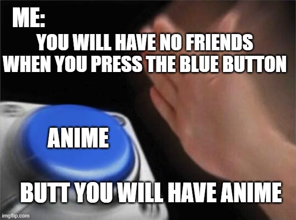Blank Nut Button Meme | ME:; YOU WILL HAVE NO FRIENDS WHEN YOU PRESS THE BLUE BUTTON; ANIME; BUTT YOU WILL HAVE ANIME | image tagged in memes,blank nut button | made w/ Imgflip meme maker