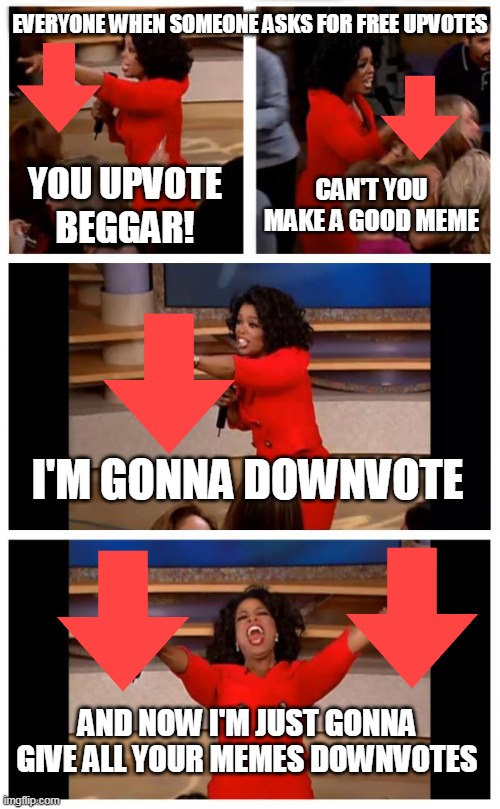 Everyone literally does this | EVERYONE WHEN SOMEONE ASKS FOR FREE UPVOTES; YOU UPVOTE BEGGAR! CAN'T YOU MAKE A GOOD MEME; I'M GONNA DOWNVOTE; AND NOW I'M JUST GONNA GIVE ALL YOUR MEMES DOWNVOTES | image tagged in memes,oprah you get a car everybody gets a car,downvote,bad luck brian,upvote beggars | made w/ Imgflip meme maker