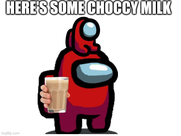 Here | HERE'S SOME CHOCCY MILK | image tagged in blank white template,among us,choccy milk,memes,funny | made w/ Imgflip meme maker