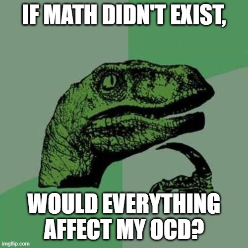 may it be true | IF MATH DIDN'T EXIST, WOULD EVERYTHING AFFECT MY OCD? | image tagged in raptor | made w/ Imgflip meme maker