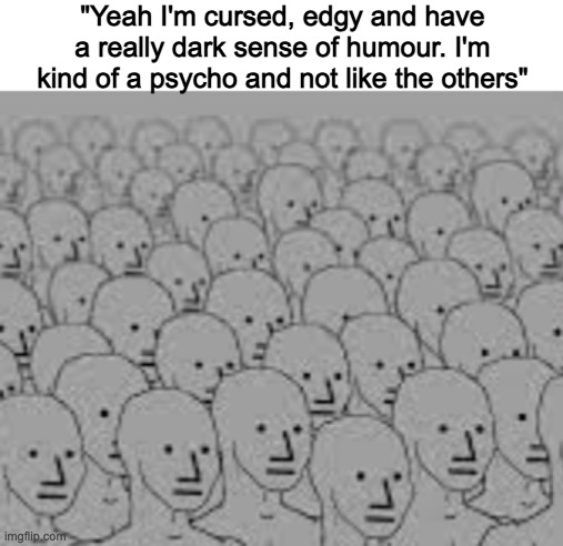 "Yeah I'm cursed, edgy and have a really dark sense of humour. I'm kind of a psycho and not like the others" | made w/ Imgflip meme maker