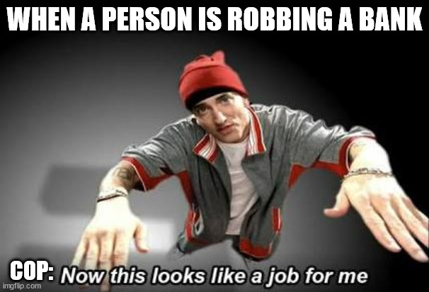 s | WHEN A PERSON IS ROBBING A BANK; COP: | image tagged in now this looks like a job for me | made w/ Imgflip meme maker