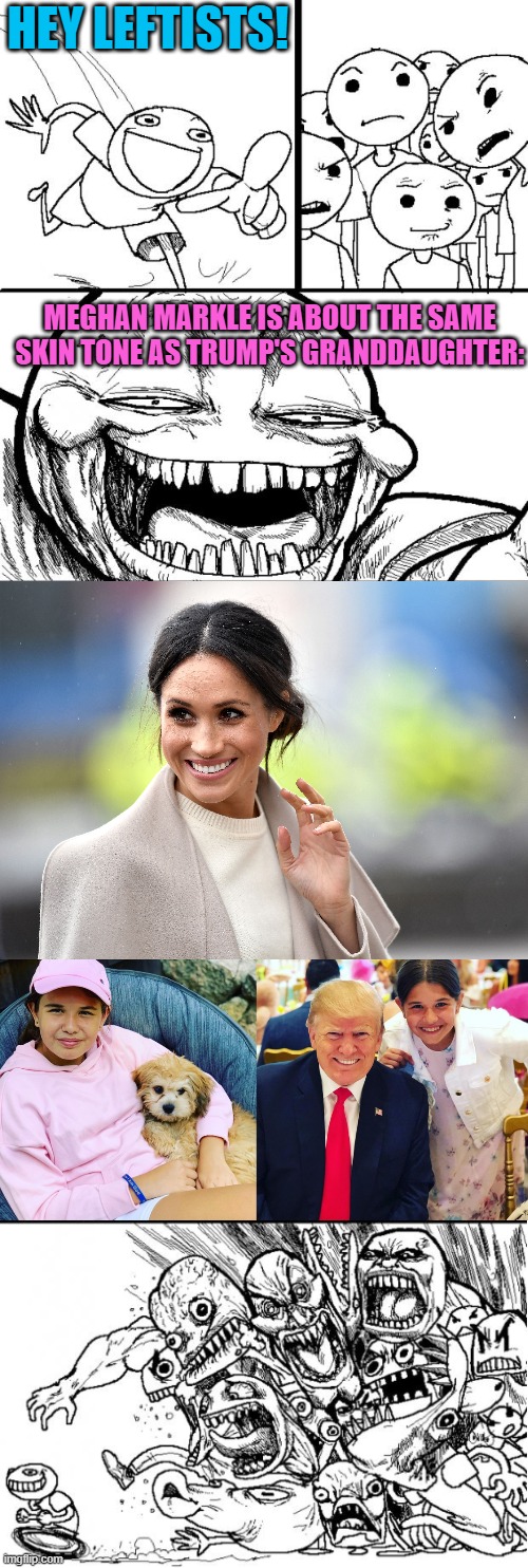 HEY LEFTISTS! MEGHAN MARKLE IS ABOUT THE SAME SKIN TONE AS TRUMP'S GRANDDAUGHTER: | image tagged in memes,hey internet,trump,meghan markle,race,leftists | made w/ Imgflip meme maker