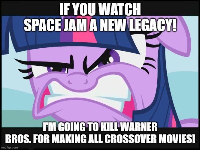 During the trailer of Space Jam a New Legacy... | IF YOU WATCH SPACE JAM A NEW LEGACY! I'M GOING TO KILL WARNER BROS. FOR MAKING ALL CROSSOVER MOVIES! | image tagged in angry twilight sparkle | made w/ Imgflip meme maker