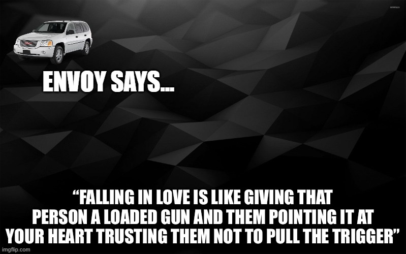 Envoy Says... | “FALLING IN LOVE IS LIKE GIVING THAT PERSON A LOADED GUN AND THEM POINTING IT AT YOUR HEART TRUSTING THEM NOT TO PULL THE TRIGGER” | image tagged in envoy says | made w/ Imgflip meme maker
