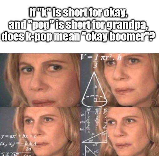 Hmm | If "k" is short for okay, and "pop" is short for grandpa, does k-pop mean "okay boomer"? | image tagged in math lady/confused lady,ok boomer,memes,funny,gifs | made w/ Imgflip meme maker