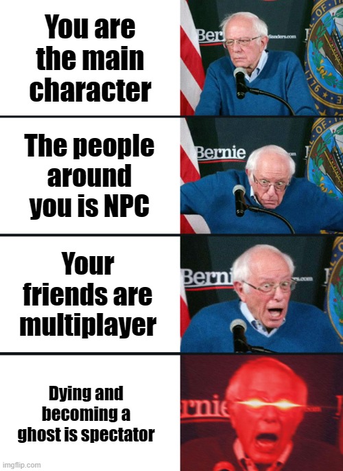 Bernie Sanders reaction (nuked) | You are the main character; The people around you is NPC; Your friends are multiplayer; Dying and becoming a ghost is spectator | image tagged in bernie sanders reaction nuked,memes | made w/ Imgflip meme maker