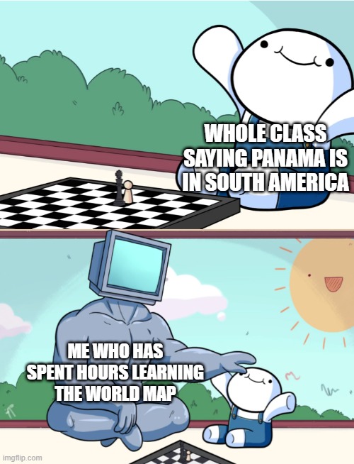 My entire class was saying that panama is in South America | WHOLE CLASS SAYING PANAMA IS IN SOUTH AMERICA; ME WHO HAS SPENT HOURS LEARNING THE WORLD MAP | image tagged in odd1sout vs computer chess | made w/ Imgflip meme maker