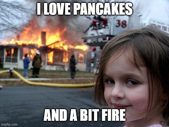 Pancakes | I LOVE PANCAKES; AND A BIT FIRE | image tagged in memes,disaster girl | made w/ Imgflip meme maker