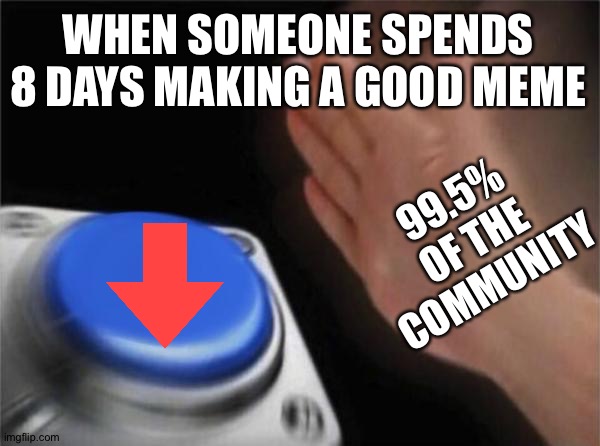 Blank Nut Button | WHEN SOMEONE SPENDS 8 DAYS MAKING A GOOD MEME; 99.5% OF THE COMMUNITY | image tagged in memes,blank nut button | made w/ Imgflip meme maker