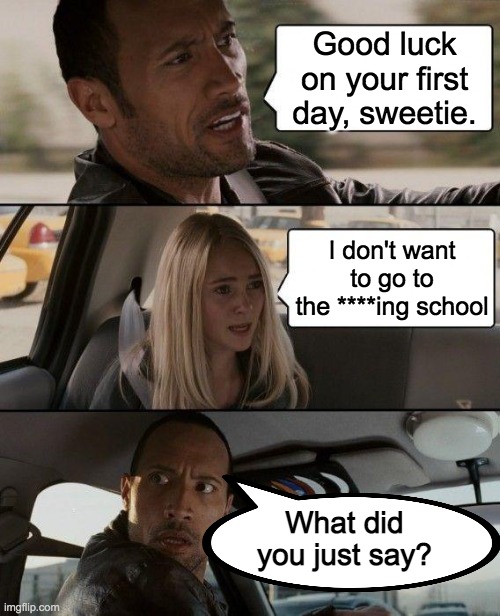 The First Day Of School | Good luck on your first day, sweetie. I don't want to go to the ****ing school; What did you just say? | image tagged in memes,the rock driving | made w/ Imgflip meme maker