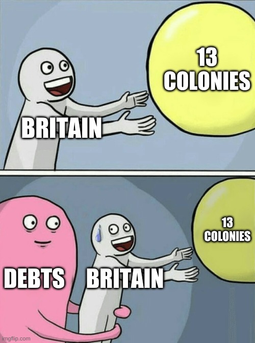 LOL true | 13 COLONIES; BRITAIN; 13 COLONIES; DEBTS; BRITAIN | image tagged in memes,running away balloon | made w/ Imgflip meme maker