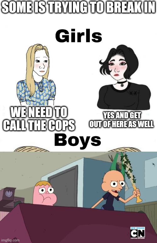 Girls vs Boys | SOME IS TRYING TO BREAK IN; YES AND GET OUT OF HERE AS WELL; WE NEED TO  CALL THE COPS | image tagged in girls vs boys,boys vs girls | made w/ Imgflip meme maker