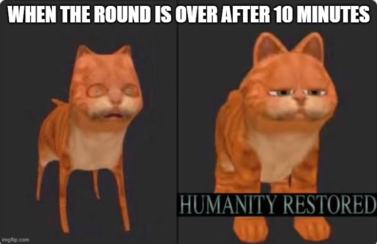 humanity restored | WHEN THE ROUND IS OVER AFTER 10 MINUTES | image tagged in humanity restored | made w/ Imgflip meme maker