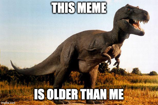 Old meme | THIS MEME; IS OLDER THAN ME | image tagged in dinosaur,meme | made w/ Imgflip meme maker