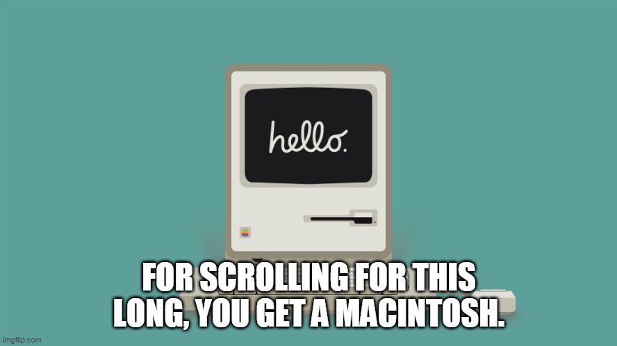 And I'm a PC. | FOR SCROLLING FOR THIS LONG, YOU GET A MACINTOSH. | image tagged in macintosh hello | made w/ Imgflip meme maker