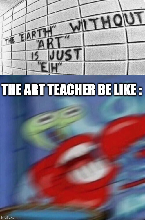 Entrememenamehere | THE ART TEACHER BE LIKE : | image tagged in blurry excited krabs | made w/ Imgflip meme maker