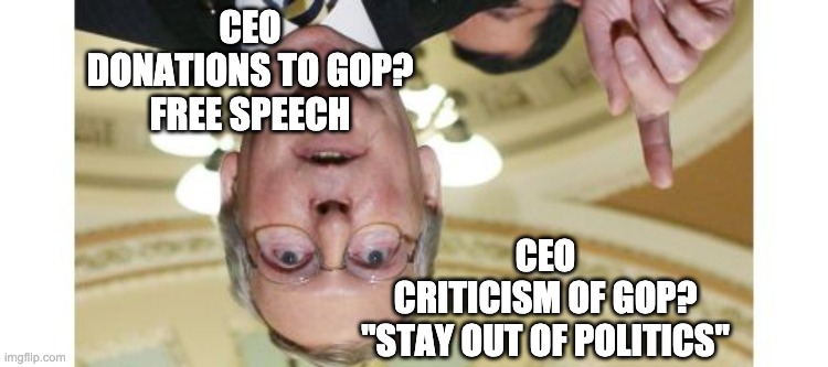 Give us your money…but stay out of politics. |  CEO
DONATIONS TO GOP?
FREE SPEECH; CEO
CRITICISM OF GOP?
"STAY OUT OF POLITICS" | image tagged in memes,mitch mcconnell,free speech,ceos,ceo,gop | made w/ Imgflip meme maker